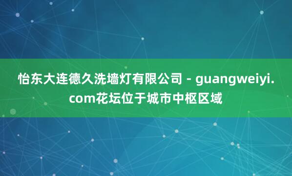 怡东大连德久洗墙灯有限公司 - guangweiyi.com花坛位于城市中枢区域