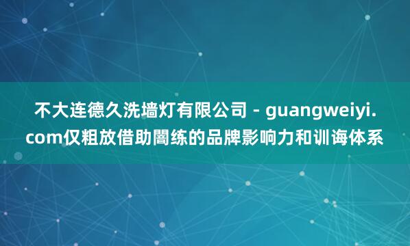 不大连德久洗墙灯有限公司 - guangweiyi.com仅粗放借助闇练的品牌影响力和训诲体系