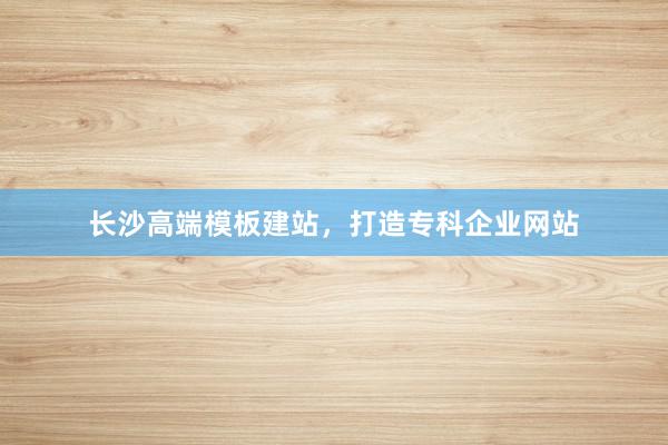 长沙高端模板建站,打造专科企业网站